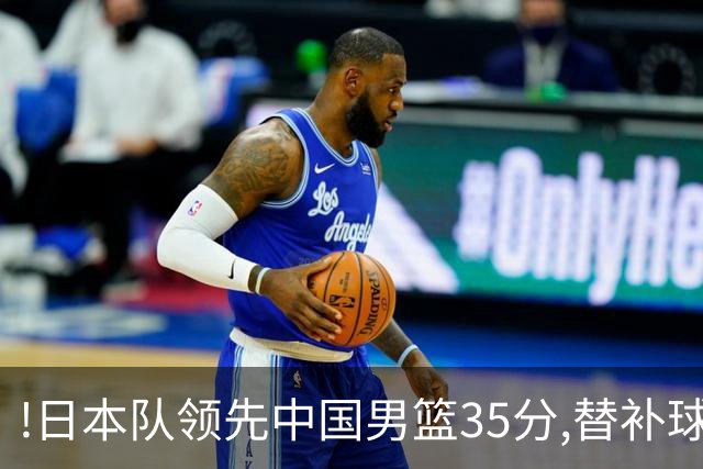 !日本队领先中国男篮35分,替补球员冲中国队做哭鼻子嘲讽